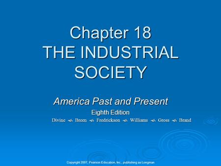 Chapter 18 THE INDUSTRIAL SOCIETY America Past and Present Eighth Edition Divine  Breen  Fredrickson  Williams  Gross  Brand Copyright 2007, Pearson.