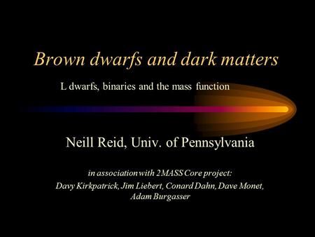 Brown dwarfs and dark matters Neill Reid, Univ. of Pennsylvania in association with 2MASS Core project: Davy Kirkpatrick, Jim Liebert, Conard Dahn, Dave.
