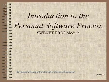 PRO2 - 1 Introduction to the Personal Software Process SWENET PRO2 Module Developed with support from the National Science Foundation.
