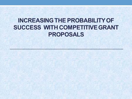 INCREASING THE PROBABILITY OF SUCCESS WITH COMPETITIVE GRANT PROPOSALS.