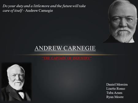 “THE CAPTAIN OF INDUSTRY” ANDREW CARNEGIE Do your duty and a little more and the future will take care of itself – Andrew Carnegie Daniel Moreira Lisette.