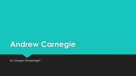 Andrew Carnegie By: Morgan Wheelwright. Early Life  He was born on November 25, 1835 in Dunfermline Scotland  His father was a handloom weaver, and.