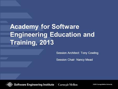 © 2013 Carnegie Mellon University Academy for Software Engineering Education and Training, 2013 Session Architect: Tony Cowling Session Chair: Nancy Mead.
