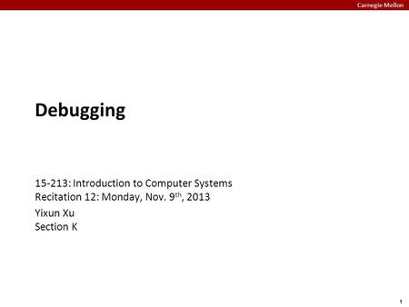 Carnegie Mellon 1 Debugging 15-213: Introduction to Computer Systems Recitation 12: Monday, Nov. 9 th, 2013 Yixun Xu Section K.