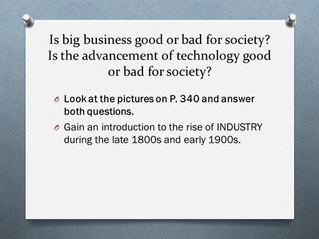 Is big business good or bad for society? Is the advancement of technology good or bad for society? O Look at the pictures on P. 340 and answer both questions.