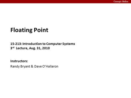 Carnegie Mellon Instructors: Randy Bryant & Dave O’Hallaron Floating Point 15-213: Introduction to Computer Systems 3 rd Lecture, Aug. 31, 2010.