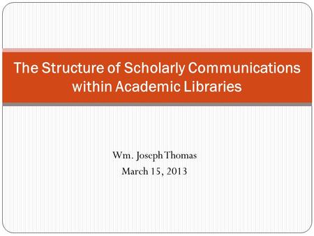 Wm. Joseph Thomas March 15, 2013 The Structure of Scholarly Communications within Academic Libraries.