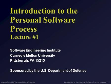 Copyright © 1997 Carnegie Mellon University Introduction to the Personal Software Process - Lecture 1 1 Introduction to the Personal Software Process Lecture.