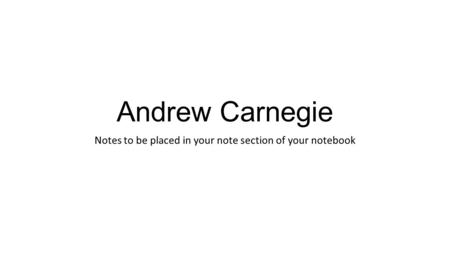 Andrew Carnegie Notes to be placed in your note section of your notebook.