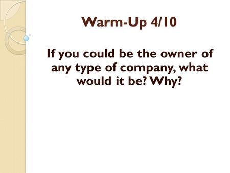 Warm-Up 4/10 If you could be the owner of any type of company, what would it be? Why?