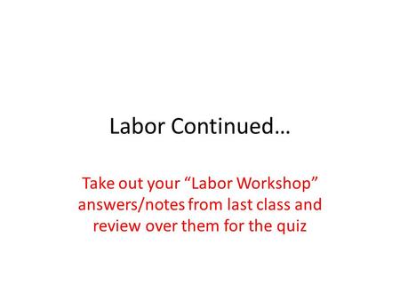 Labor Continued… Take out your “Labor Workshop” answers/notes from last class and review over them for the quiz.