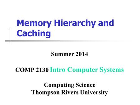 Memory Hierarchy and Caching Summer 2014 COMP 2130 Intro Computer Systems Computing Science Thompson Rivers University.