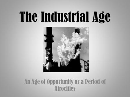 The Industrial Age An Age of Opportunity or a Period of Atrocities.