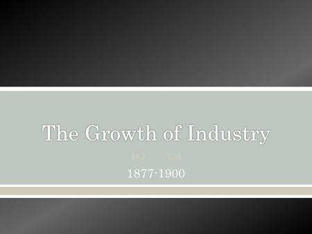  1877-1900. The Growth of Industry  By 1920s, U.S. is world’s leading industrial power, due to: o Wealth of natural resources o Government support for.