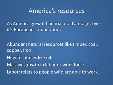 America’s resources As America grew it had major advantages over it’s European competition. Abundant natural resources like timber, coal, copper, Iron.