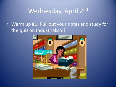 Wednesday, April 2 nd Warm up #1: Pull out your notes and study for the quiz on Industrialism!
