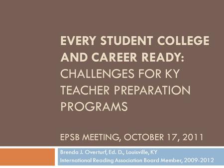 EVERY STUDENT COLLEGE AND CAREER READY: CHALLENGES FOR KY TEACHER PREPARATION PROGRAMS EPSB MEETING, OCTOBER 17, 2011 Brenda J. Overturf, Ed. D., Louisville,