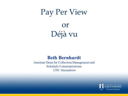 Beth Bernhardt Assistant Dean for Collection Management and Scholarly Communications UNC Greensboro Pay Per View or Déjà vu.