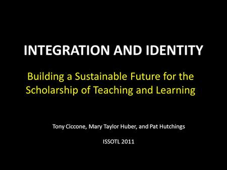 INTEGRATION AND IDENTITY Building a Sustainable Future for the Scholarship of Teaching and Learning Tony Ciccone, Mary Taylor Huber, and Pat Hutchings.