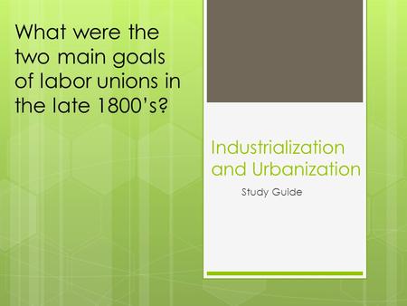 Industrialization and Urbanization Study Guide What were the two main goals of labor unions in the late 1800’s?