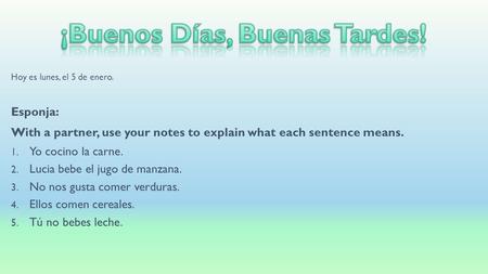 Hoy es lunes, el 5 de enero. Esponja: With a partner, use your notes to explain what each sentence means. 1. Yo cocino la carne. 2. Lucia bebe el jugo.