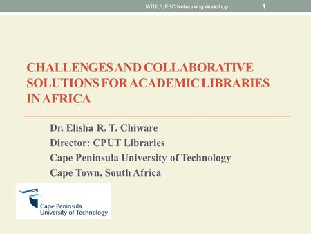 CHALLENGES AND COLLABORATIVE SOLUTIONS FOR ACADEMIC LIBRARIES IN AFRICA Dr. Elisha R. T. Chiware Director: CPUT Libraries Cape Peninsula University of.
