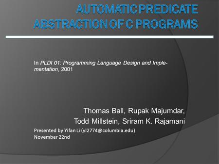 Thomas Ball, Rupak Majumdar, Todd Millstein, Sriram K. Rajamani Presented by Yifan Li November 22nd In PLDI 01: Programming Language.