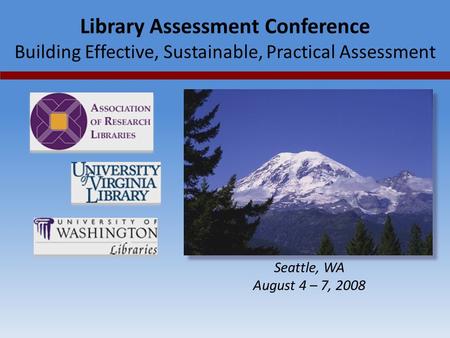 Library Assessment Conference Building Effective, Sustainable, Practical Assessment Seattle, WA August 4 – 7, 2008.