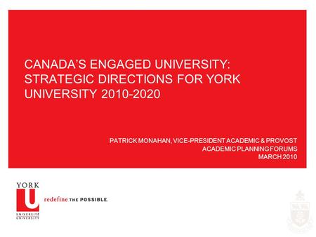 CANADA’S ENGAGED UNIVERSITY: STRATEGIC DIRECTIONS FOR YORK UNIVERSITY 2010-2020 PATRICK MONAHAN, VICE-PRESIDENT ACADEMIC & PROVOST ACADEMIC PLANNING FORUMS.