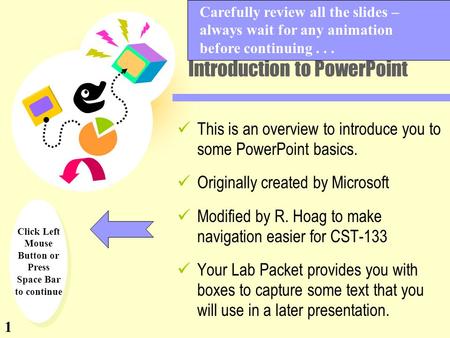 Click Left Mouse Button or Press Space Bar to continue Introduction to PowerPoint This is an overview to introduce you to some PowerPoint basics. Originally.