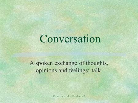 From the work of Paul Axtell Conversation A spoken exchange of thoughts, opinions and feelings; talk.