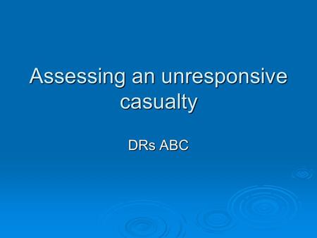 Assessing an unresponsive casualty DRs ABC. Why would they be unconscious ?  Electric shock  Overdose  Alchohol  Heart attack  Hit by something 
