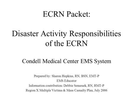 ECRN Packet: Disaster Activity Responsibilities of the ECRN Condell Medical Center EMS System Prepared by: Sharon Hopkins, RN, BSN, EMT-P EMS Educator.
