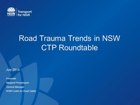 Road Trauma Trends in NSW CTP Roundtable July 2013 Presenter Margaret Prendergast General Manager NSW Centre for Road Safety.
