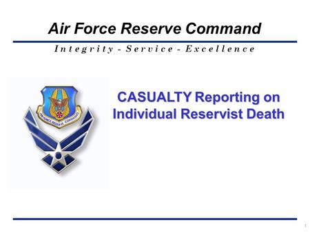 I n t e g r i t y - S e r v i c e - E x c e l l e n c e Air Force Reserve Command 1 CASUALTY Reporting on Individual Reservist Death.