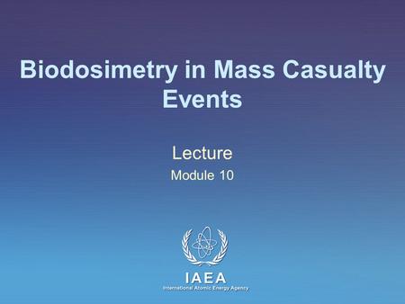 IAEA International Atomic Energy Agency Biodosimetry in Mass Casualty Events Lecture Module 10.