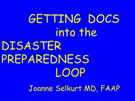 GETTING DOCS into the DISASTER PREPAREDNESS LOOP Joanne Selkurt MD, FAAP.