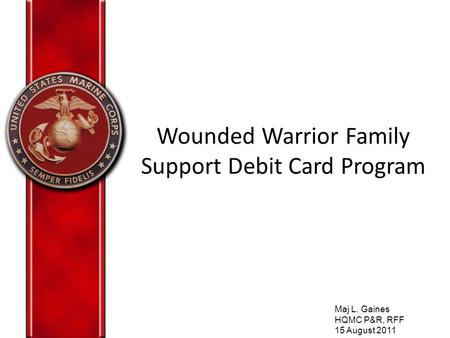 Wounded Warrior Family Support Debit Card Program Maj L. Gaines HQMC P&R, RFF 15 August 2011.