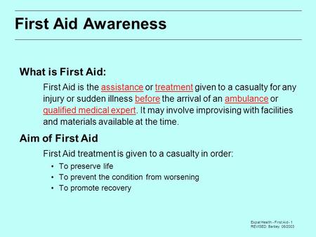 Expat Health - First Aid - 1 REVISED: Barbey 05/2003 First Aid Awareness What is First Aid:  First Aid is the assistance or treatment given to a casualty.