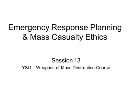 Emergency Response Planning & Mass Casualty Ethics Session 13 YSU - Weapons of Mass Destruction Course.