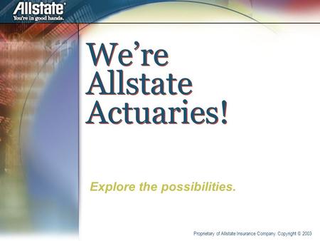 We’re Allstate Actuaries! Explore the possibilities. Proprietary of Allstate Insurance Company. Copyright © 2003.