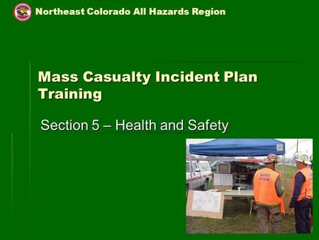 Northeast Colorado All Hazards Region 5-1 Mass Casualty Incident Plan Training Section 5 – Health and Safety.