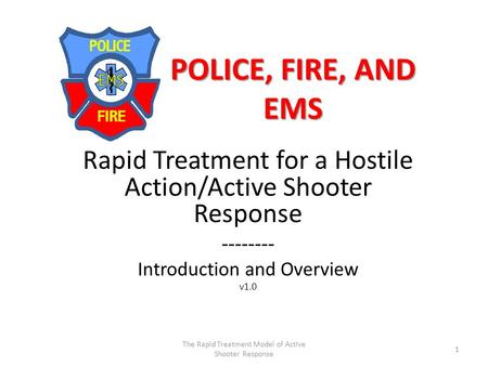 POLICE, FIRE, AND EMS Rapid Treatment for a Hostile Action/Active Shooter Response -------- Introduction and Overview v1.0 The Rapid Treatment Model of.