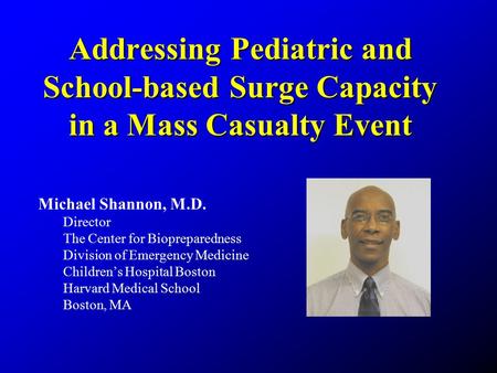 Addressing Pediatric and School-based Surge Capacity in a Mass Casualty Event Michael Shannon, M.D. Director The Center for Biopreparedness Division of.