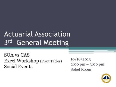Actuarial Association 3 rd General Meeting 10/18/2013 2:00 pm – 3:00 pm Sobel Room SOA vs CAS Excel Workshop (Pivot Tables) Social Events.