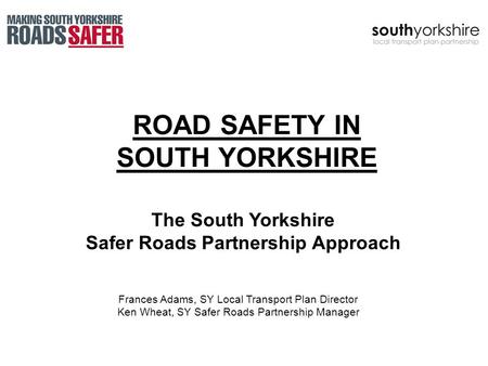 ROAD SAFETY IN SOUTH YORKSHIRE Frances Adams, SY Local Transport Plan Director Ken Wheat, SY Safer Roads Partnership Manager The South Yorkshire Safer.