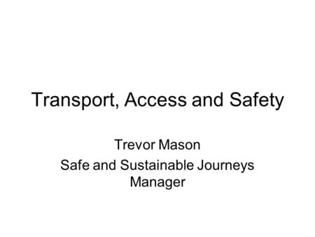 Transport, Access and Safety Trevor Mason Safe and Sustainable Journeys Manager.