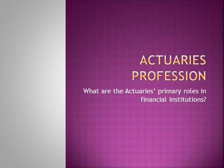 What are the Actuaries’ primary roles in financial institutions?