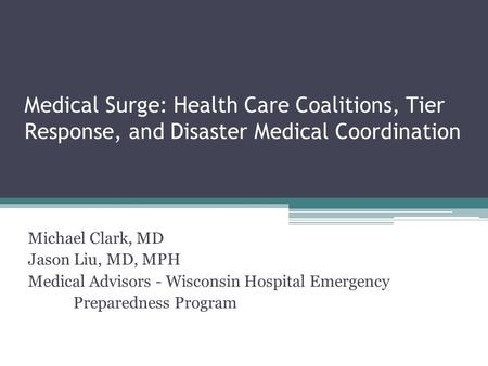 Medical Surge: Health Care Coalitions, Tier Response, and Disaster Medical Coordination Michael Clark, MD Jason Liu, MD, MPH Medical Advisors - Wisconsin.
