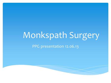 Monkspath Surgery PPG presentation 12.06.13.  Development  From Portacabin 1985  Purpose built premises 1986  Modern practice to provide care for.